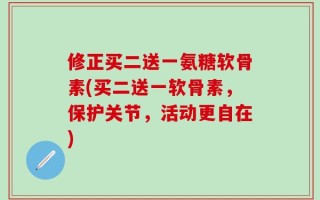 修正买二送一氨糖软骨素(买二送一软骨素，保护关节，活动更自在)