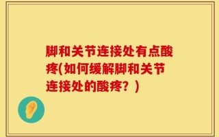脚和关节连接处有点酸疼(如何缓解脚和关节连接处的酸疼？)