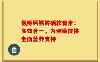 氨糖钙铁锌硒软骨素：多效合一，为健康提供全面营养支持