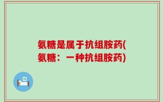 氨糖是属于抗组胺药(氨糖：一种抗组胺药)