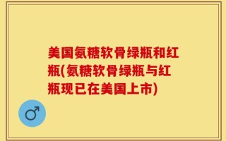 美国氨糖软骨绿瓶和红瓶(氨糖软骨绿瓶与红瓶现已在美国上市)