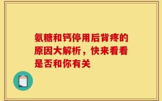 氨糖和钙停用后背疼的原因大解析，快来看看是否和你有关