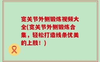 宽关节外侧锻炼视频大全(宽关节外侧锻炼合集，轻松打造线条优美的上肢！)