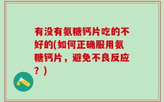 有没有氨糖钙片吃的不好的(如何正确服用氨糖钙片，避免不良反应？)