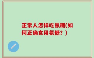 正常人怎样吃氨糖(如何正确食用氨糖？)