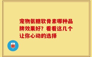 宠物氨糖软骨素哪种品牌效果好？看看这几个让你心动的选择