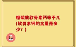 糖硫酸软骨素钙等于几(软骨素钙的含量是多少？)