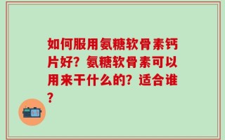 如何服用氨糖软骨素钙片好？氨糖软骨素可以用来干什么的？适合谁？
