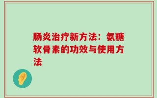 肠炎治疗新方法：氨糖软骨素的功效与使用方法