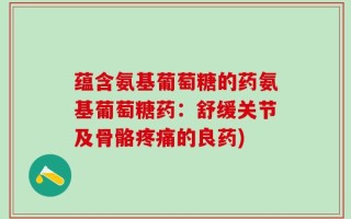 蕴含氨基葡萄糖的药氨基葡萄糖药：舒缓关节及骨骼疼痛的良药)