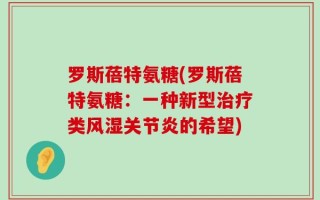 罗斯蓓特氨糖(罗斯蓓特氨糖：一种新型治疗类风湿关节炎的希望)