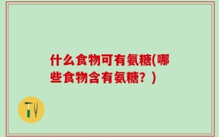 什么食物可有氨糖(哪些食物含有氨糖？)