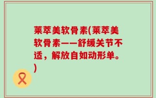 莱萃美软骨素(莱萃美软骨素——舒缓关节不适，解放自如动形单。)