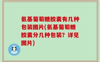 氨基葡萄糖胶囊有几种包装图片(氨基葡萄糖胶囊分几种包装？详见图片)