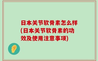 日本关节软骨素怎么样(日本关节软骨素的功效及使用注意事项)