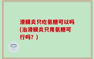 滑膜炎只吃氨糖可以吗(治滑膜炎只用氨糖可行吗？)