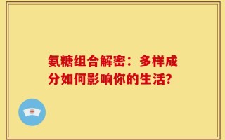 氨糖组合解密：多样成分如何影响你的生活？