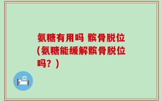 氨糖有用吗 髌骨脱位(氨糖能缓解髌骨脱位吗？)