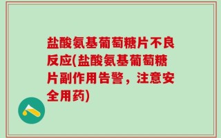 盐酸氨基葡萄糖片不良反应(盐酸氨基葡萄糖片副作用告警，注意安全用药)