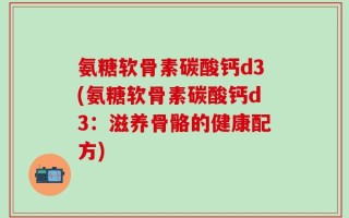 氨糖软骨素碳酸钙d3(氨糖软骨素碳酸钙d3：滋养骨骼的健康配方)