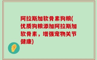 阿拉斯加软骨素狗粮(优质狗粮添加阿拉斯加软骨素，增强宠物关节健康)
