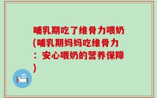 哺乳期吃了维骨力喂奶(哺乳期妈妈吃维骨力：安心喂奶的营养保障)