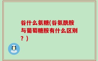 谷什么氨糖(谷氨酰胺与葡萄糖胺有什么区别？)