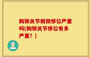 胸锁关节稍微移位严重吗(胸锁关节移位有多严重？)