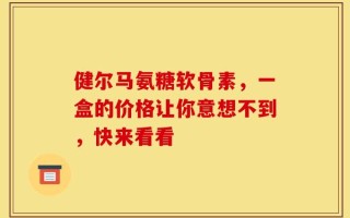 健尔马氨糖软骨素，一盒的价格让你意想不到，快来看看