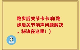 跑步后关节卡卡响(跑步后关节响声问题解决，秘诀在这里！)