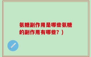 氨糖副作用是哪些氨糖的副作用有哪些？)