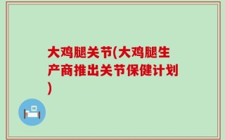 大鸡腿关节(大鸡腿生产商推出关节保健计划)