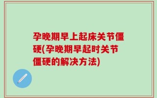 孕晚期早上起床关节僵硬(孕晚期早起时关节僵硬的解决方法)