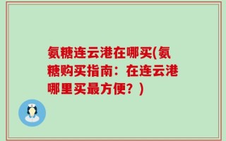 氨糖连云港在哪买(氨糖购买指南：在连云港哪里买最方便？)