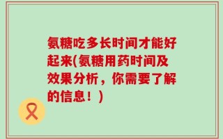 氨糖吃多长时间才能好起来(氨糖用药时间及效果分析，你需要了解的信息！)
