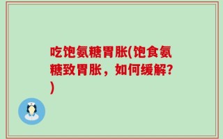 吃饱氨糖胃胀(饱食氨糖致胃胀，如何缓解？)