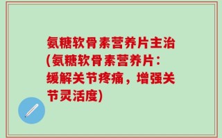 氨糖软骨素营养片主治(氨糖软骨素营养片：缓解关节疼痛，增强关节灵活度)