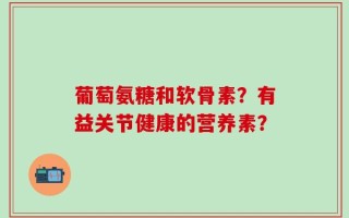 葡萄氨糖和软骨素？有益关节健康的营养素？