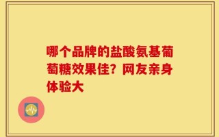哪个品牌的盐酸氨基葡萄糖效果佳？网友亲身体验大