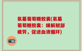 氨墓葡萄糖胶囊(氨墓葡萄糖胶囊：缓解腿部疲劳，促进血液循环)