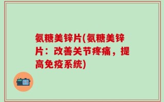 氨糖美锌片(氨糖美锌片：改善关节疼痛，提高免疫系统)