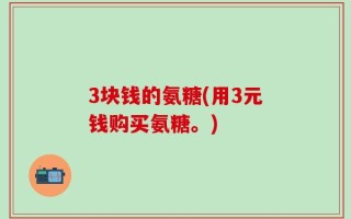 3块钱的氨糖(用3元钱购买氨糖。)