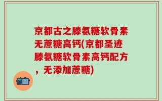 京都古之滕氨糖软骨素无蔗糖高钙(京都圣迹滕氨糖软骨素高钙配方，无添加蔗糖)