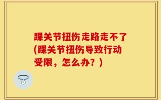 踝关节扭伤走路走不了(踝关节扭伤导致行动受限，怎么办？)