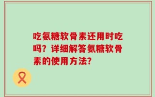 吃氨糖软骨素还用时吃吗？详细解答氨糖软骨素的使用方法？
