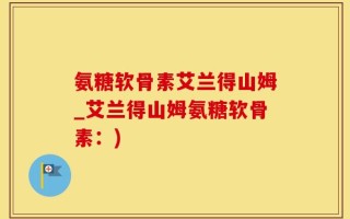 氨糖软骨素艾兰得山姆_艾兰得山姆氨糖软骨素：)