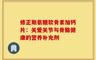 修正斯氨糖软骨素加钙片：关爱关节与骨骼健康的营养补充剂