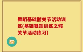 舞蹈基础髋关节活动训练(基础舞蹈训练之髋关节活动练习)
