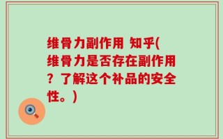维骨力副作用 知乎(维骨力是否存在副作用？了解这个补品的安全性。)