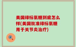 美国绿标氨糖到底怎么样(美国批准绿标氨糖用于关节炎治疗)